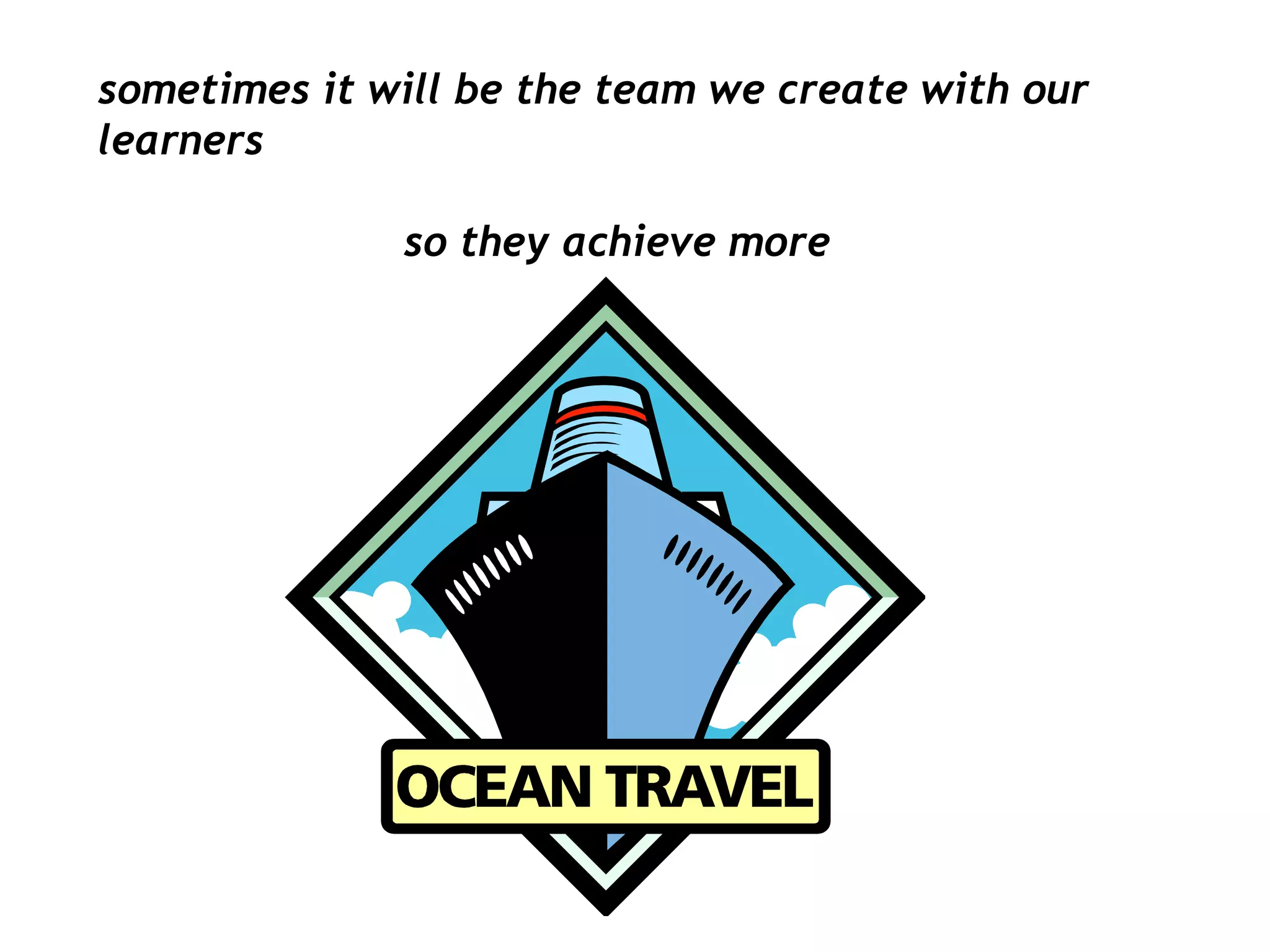 sometimes it will be the team we create with our
learners
so they achieve more

 