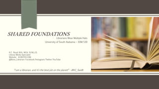 SHARED FOUNDATIONS
- Librarians Wear Multiple Hats
University of South Alabama – EDM 530
“I am a librarian, and it’s the best job on the planet!” - #KC_SaidIt
K.C. Boyd, M.A., M.Ed. & M.L.I.S.
Library Media Specialist
Website: KCBOYD.COM
@Boss_Librarian: Facebook/Instagram/Twitter/YouTube
 