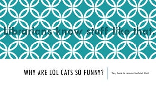 Librarians know stuff like that.

WHY ARE LOL CATS SO FUNNY?

Yes, there is research about that.

 