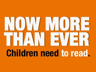 NOW MORE
THAN EVER
Children need to read.
 