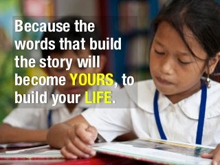 Because the
words that build
the story will
become YOURS, to
build your LIFE.
 