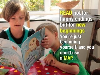 READ not for
happy endings
but for new
beginnings. 
You’re just
beginning
yourself, and you
could use 
a MAP.
 