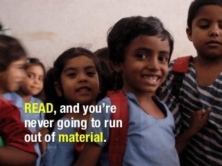 READ, and you’re
never going to run
out of material.
 