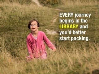 EVERY journey
begins in the
LIBRARY and
you’d better
start packing.
 