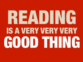 READING 
IS A VERY VERY VERY
GOOD THING
 