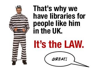 That’s why we
have libraries for
people like him
in the UK.
It’s the LAW.
      GREAT!
 