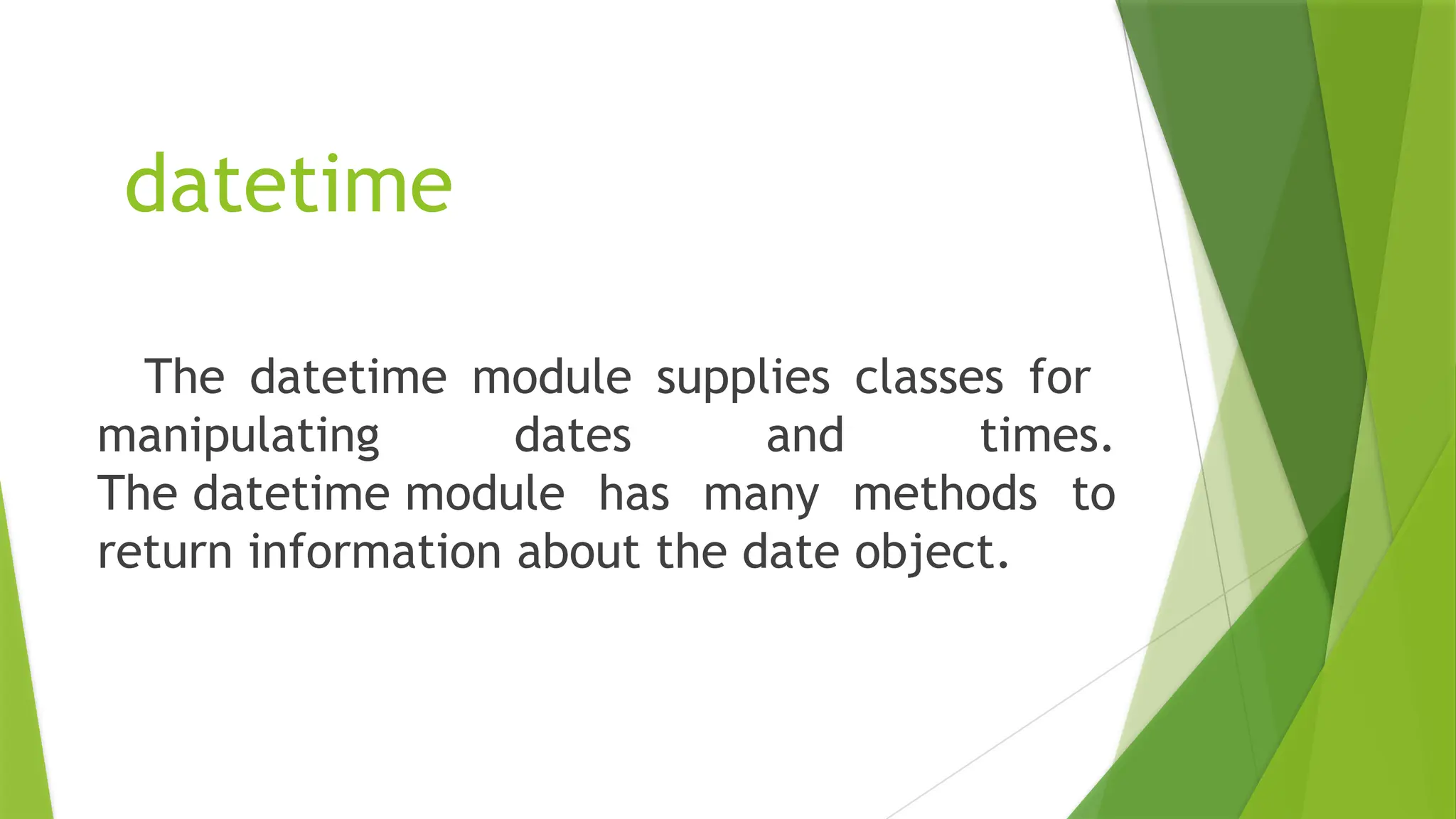 datetime
The datetime module supplies classes for
manipulating dates and times.
The datetime module has many methods to
return information about the date object.
 