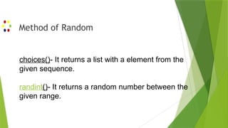 Method of Random
choices()- It returns a list with a element from the
given sequence.
randint()- It returns a random number between the
given range.
 