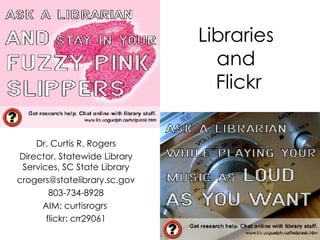 Libraries  and  Flickr Dr. Curtis R. Rogers Director, Statewide Library Services, SC State Library [email_address] 803-734-8928 AIM: curtisrogrs  flickr: crr29061 