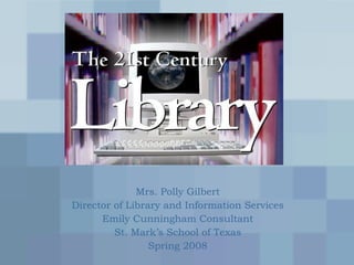 Mrs. Polly Gilbert Director of Library and Information Services Emily Cunningham Consultant St. Mark’s School of Texas Spring 2008 