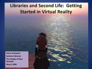 Libraries and Second Life: Getting
         Started in Virtual Reality




Susan Acampora
Systems Librarian
The College of New
Rochelle
May 8, 2009
 