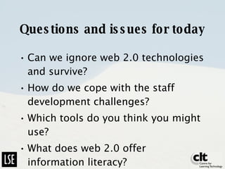 Questions and issues for today Can we ignore web 2.0 technologies and survive? How do we cope with the staff development challenges? Which tools do you think you might use? What does web 2.0 offer information literacy? 