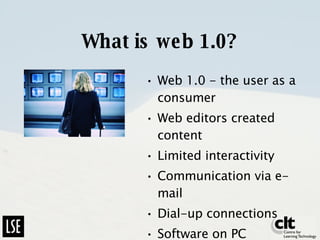 What is web 1.0? Web 1.0 - the user as a consumer Web editors created content Limited interactivity Communication via e-mail Dial-up connections Software on PC 