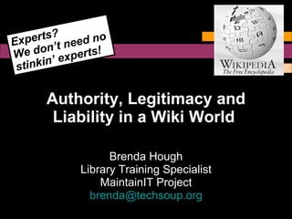 Authority, Legitimacy and Liability in a Wiki World   Brenda Hough Library Training Specialist MaintainIT Project [email_address] Experts?  We don’t need no stinkin’ experts! 