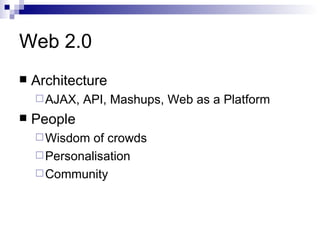 Web 2.0 Architecture AJAX, API, Mashups, Web as a Platform People Wisdom of crowds Personalisation Community 