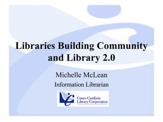 Libraries Building Community and Library 2.0 Michelle McLean Information Librarian 