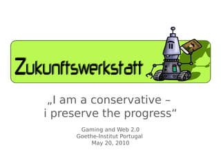 „I am a conservative –
i preserve the progress“
      Gaming and Web 2.0
     Goethe-Institut Portugal
          May 20, 2010
 