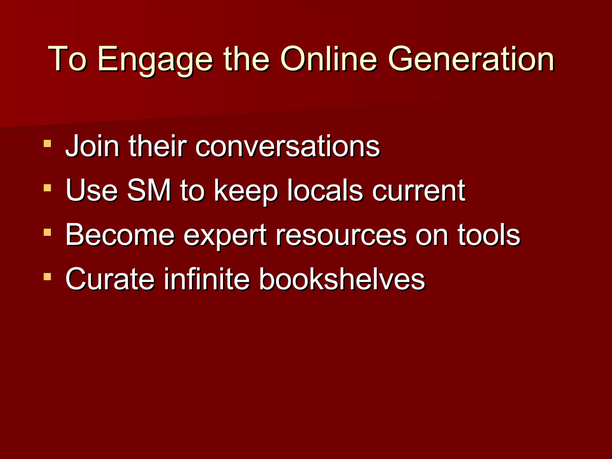 To Engage the Online Generation  Join their conversations Use SM to keep locals current Become expert resources on tools Curate infinite bookshelves  