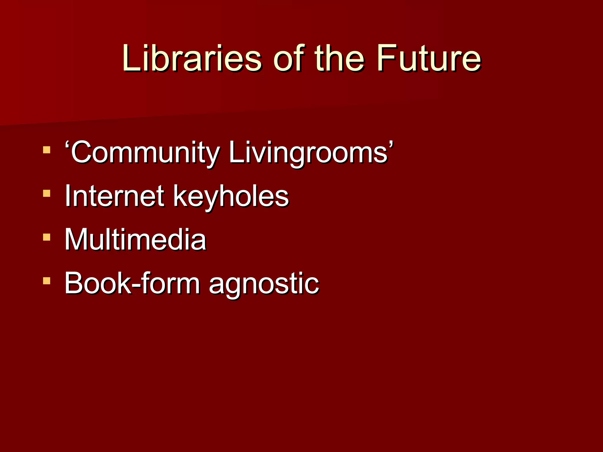 Libraries of the Future ‘Community Livingrooms’ Internet keyholes Multimedia Book-form agnostic 