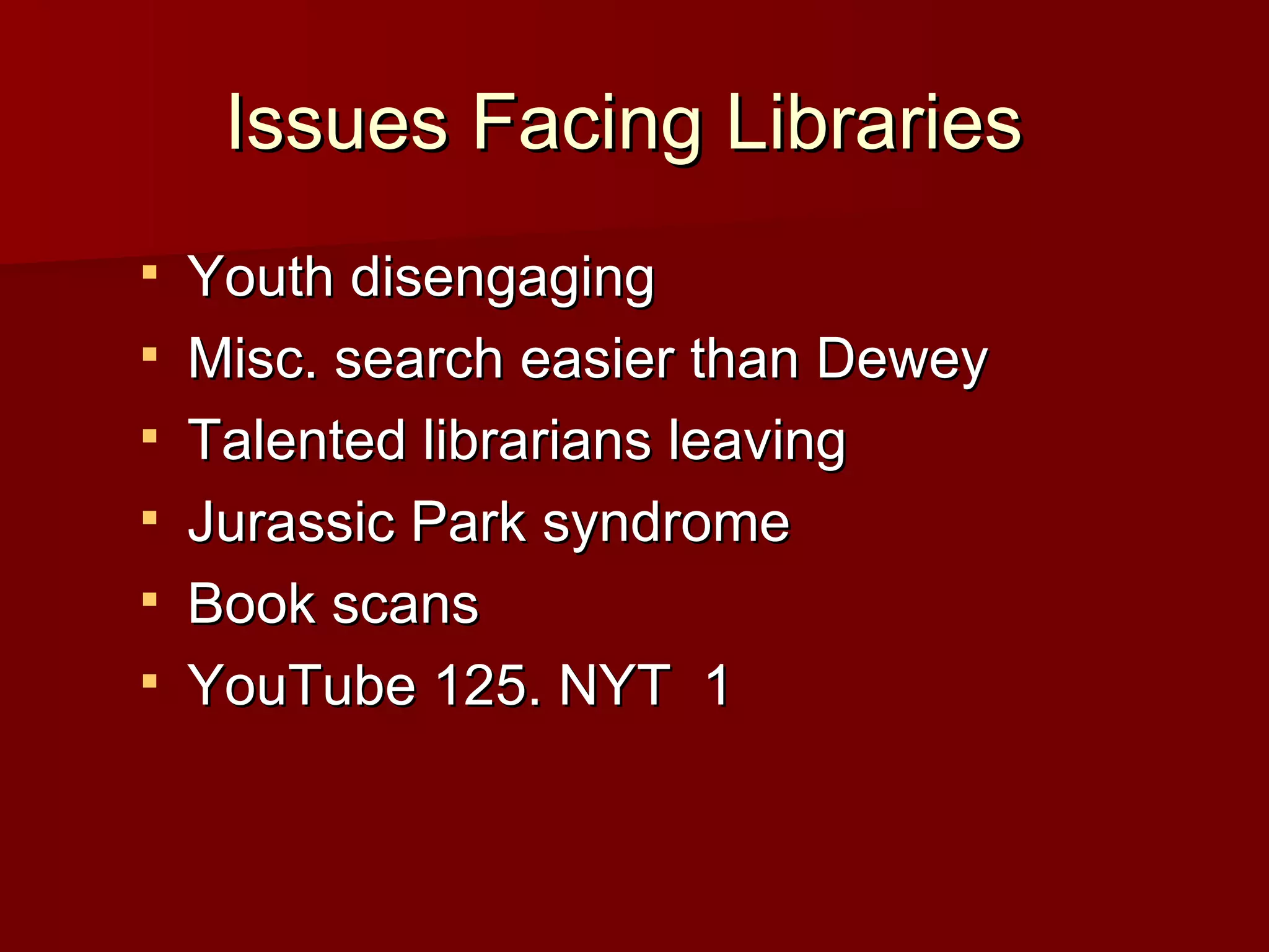 Issues Facing Libraries  Youth disengaging  Misc. search easier than Dewey Talented librarians leaving Jurassic Park syndrome Book scans YouTube 125. NYT  1 