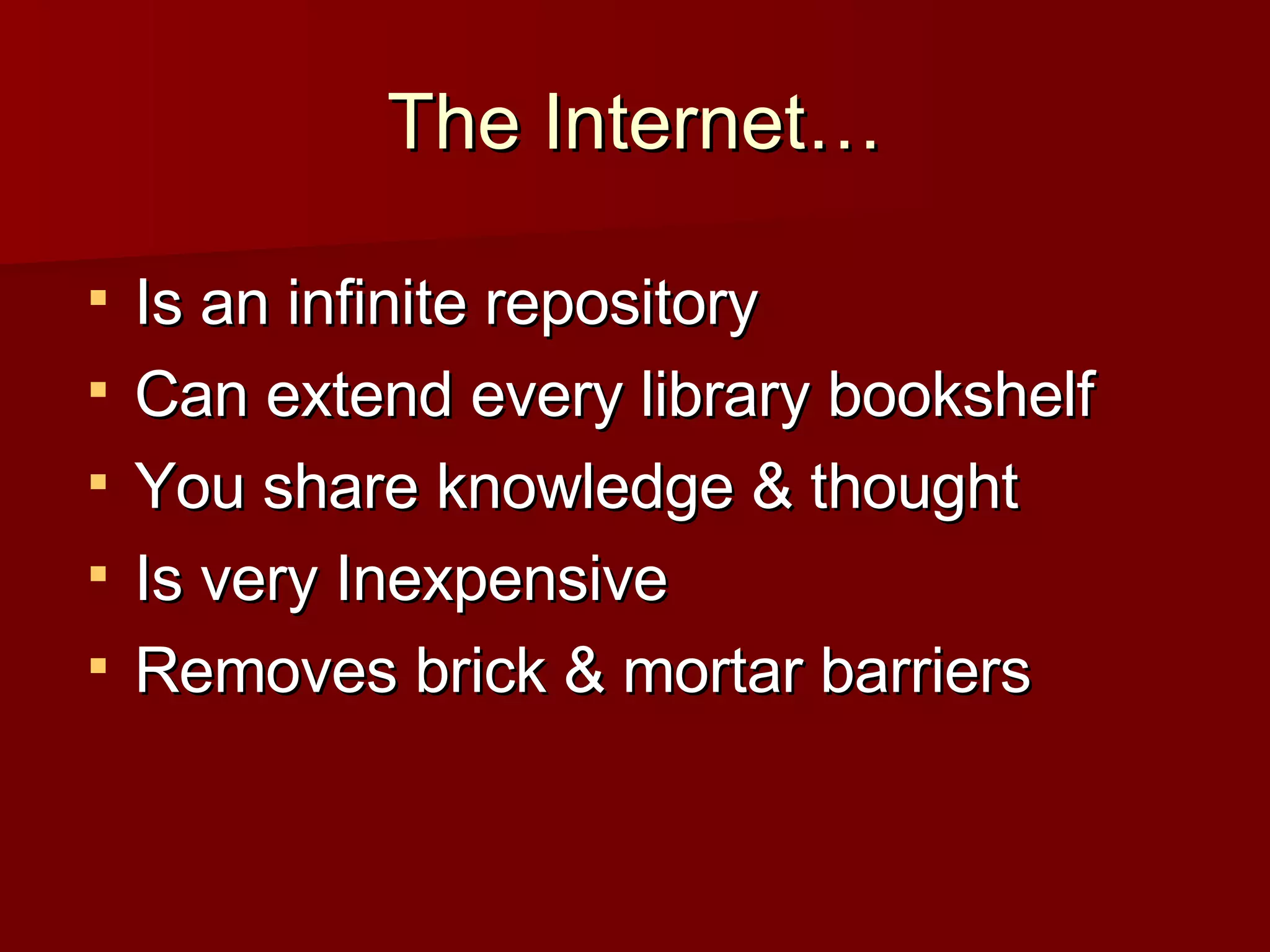 The Internet… Is an infinite repository Can extend every library bookshelf You share knowledge & thought Is very Inexpensive  Removes brick & mortar barriers 