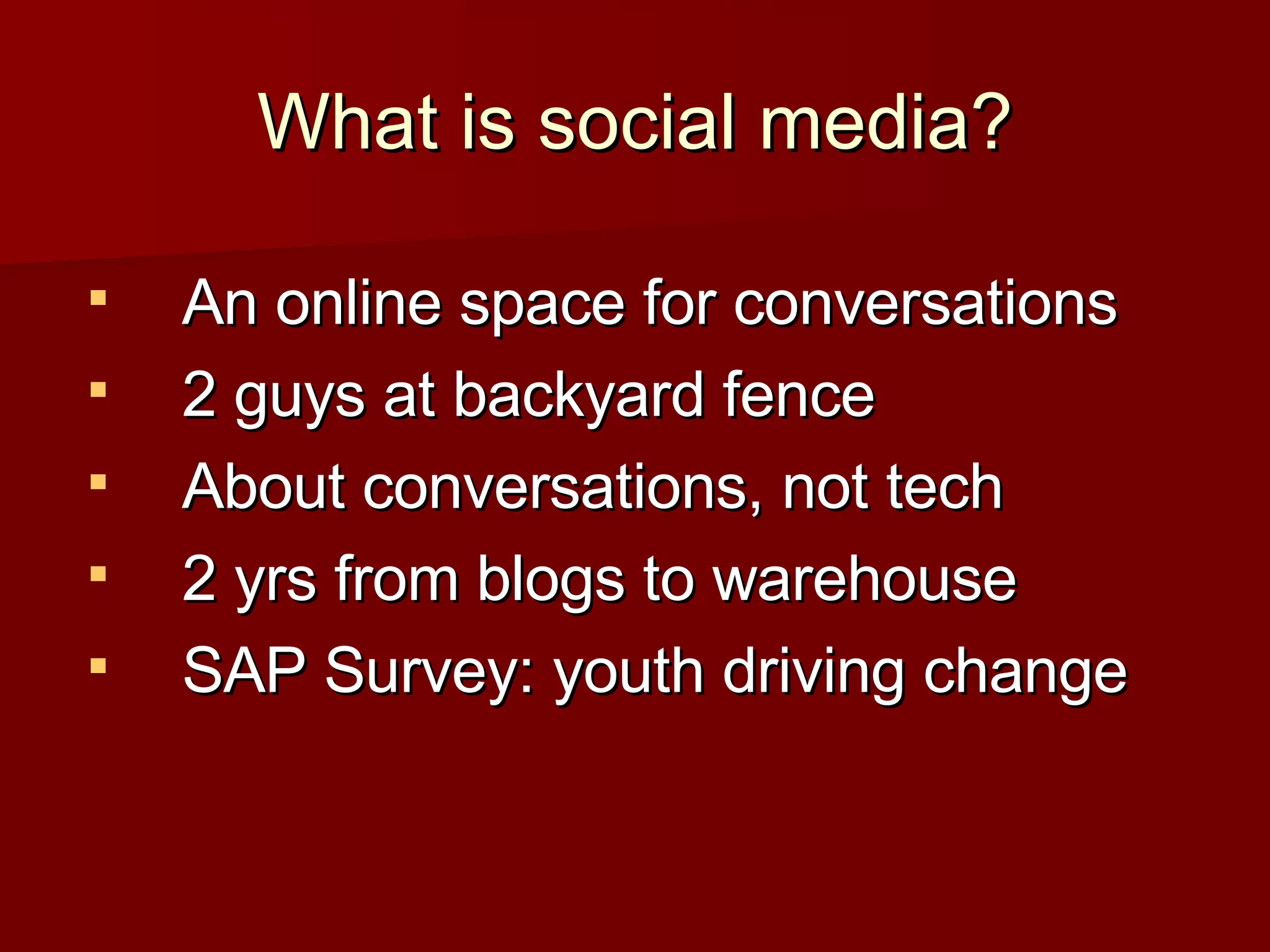 What is social media? An online space for conversations 2 guys at backyard fence About conversations, not tech  2 yrs from blogs to warehouse SAP Survey: youth driving change 