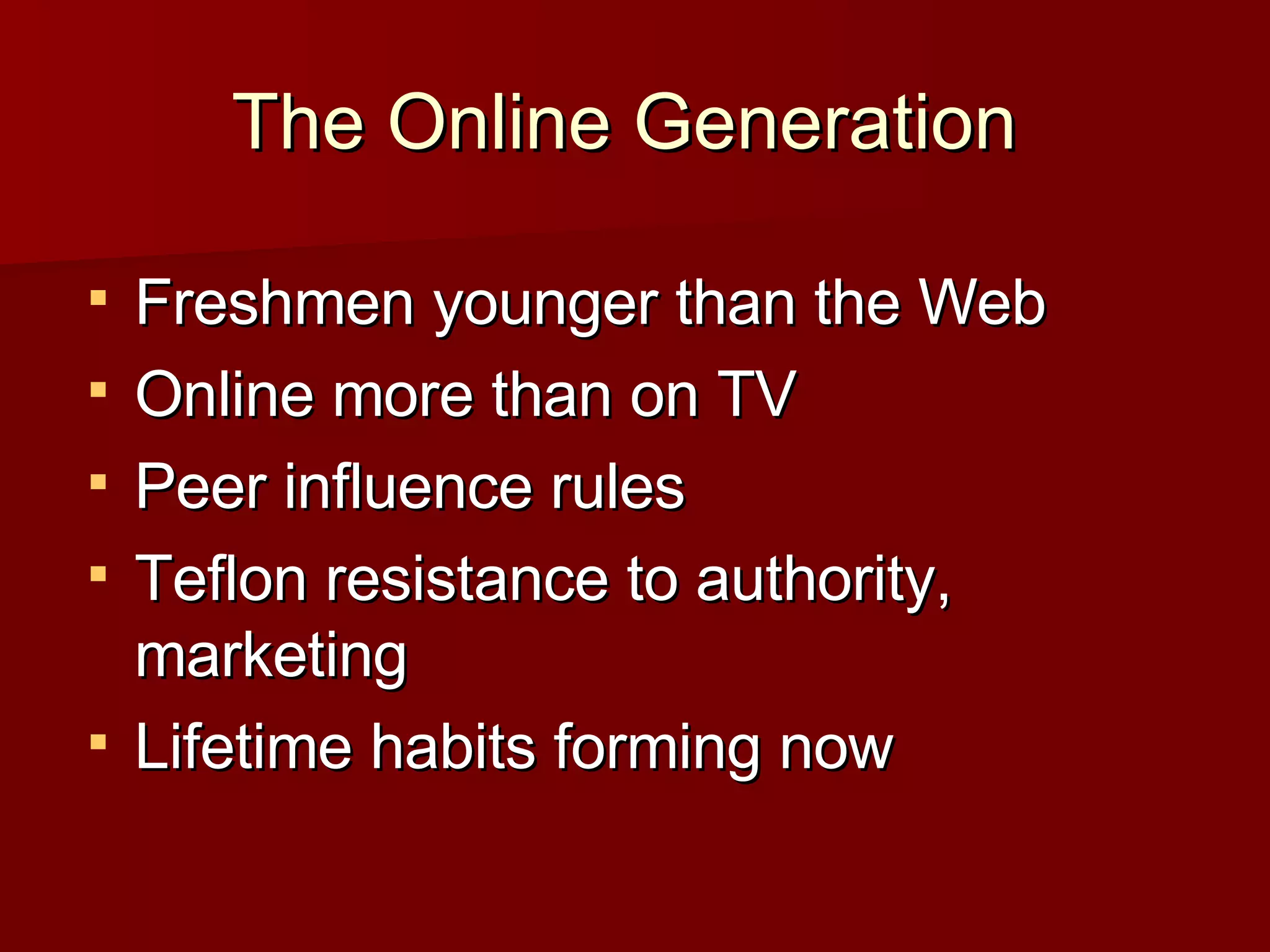 The Online Generation  Freshmen younger than the Web Online more than on TV  Peer influence rules Teflon resistance to authority, marketing Lifetime habits forming now 