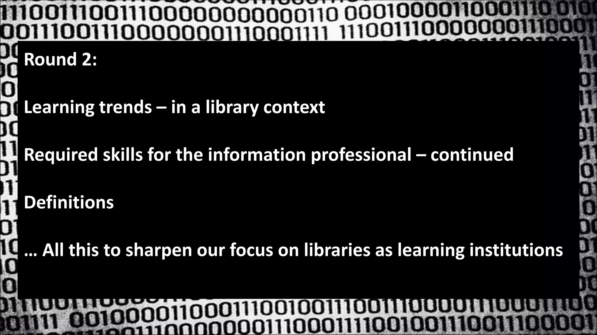 Round 2:
Learning trends – in a library context
Required skills for the information professional – continued
Definitions
… All this to sharpen our focus on libraries as learning institutions
 