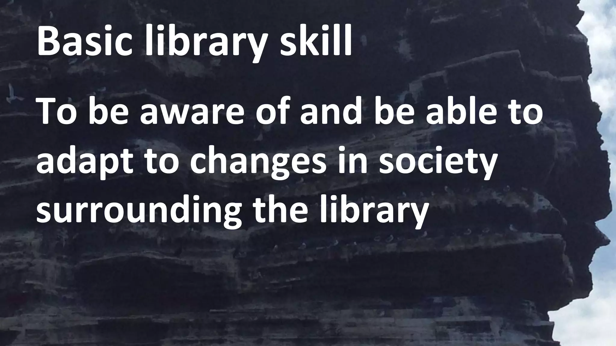 Basic library skill
To be aware of and be able to
adapt to changes in society
surrounding the library
 