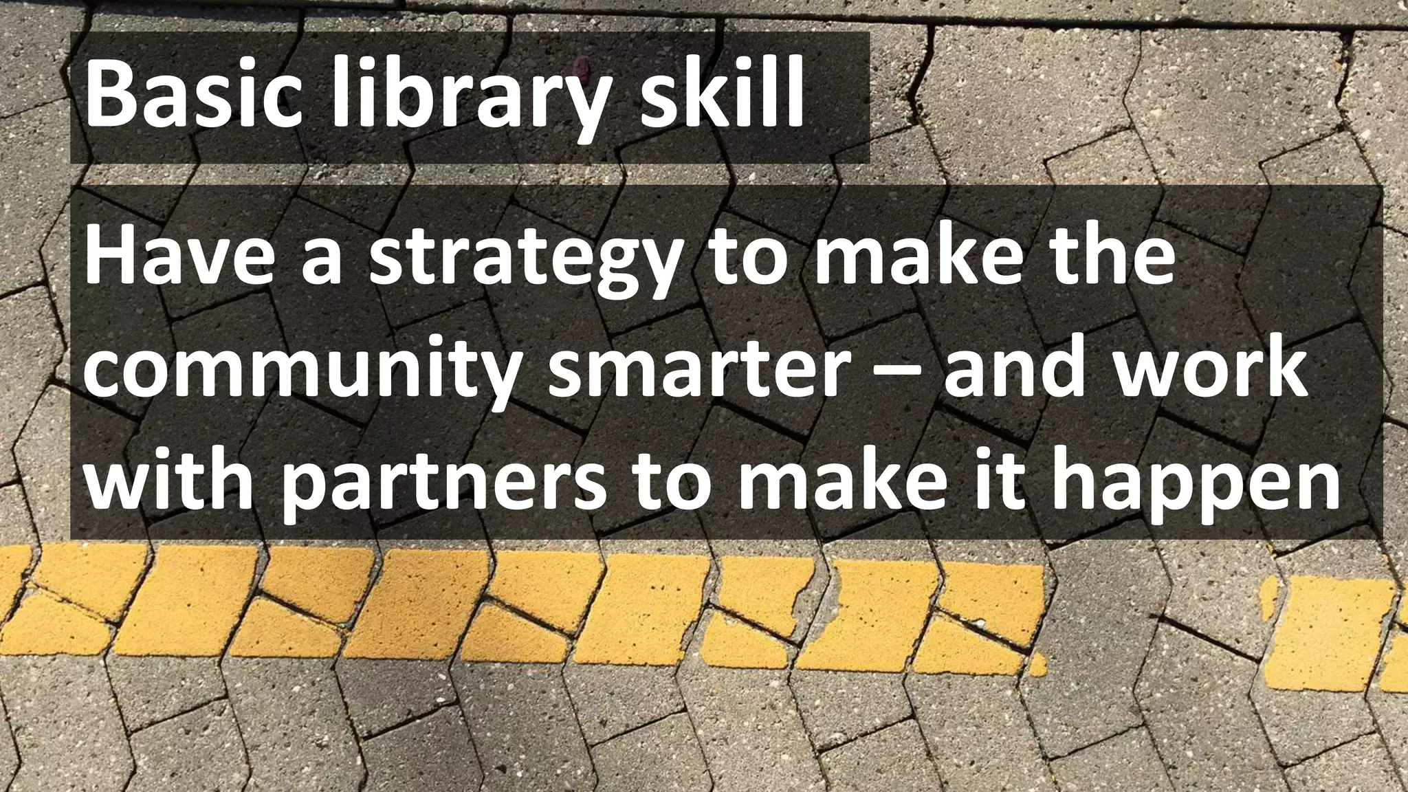 Basic library skill
Have a strategy to make the
community smarter – and work
with partners to make it happen
 