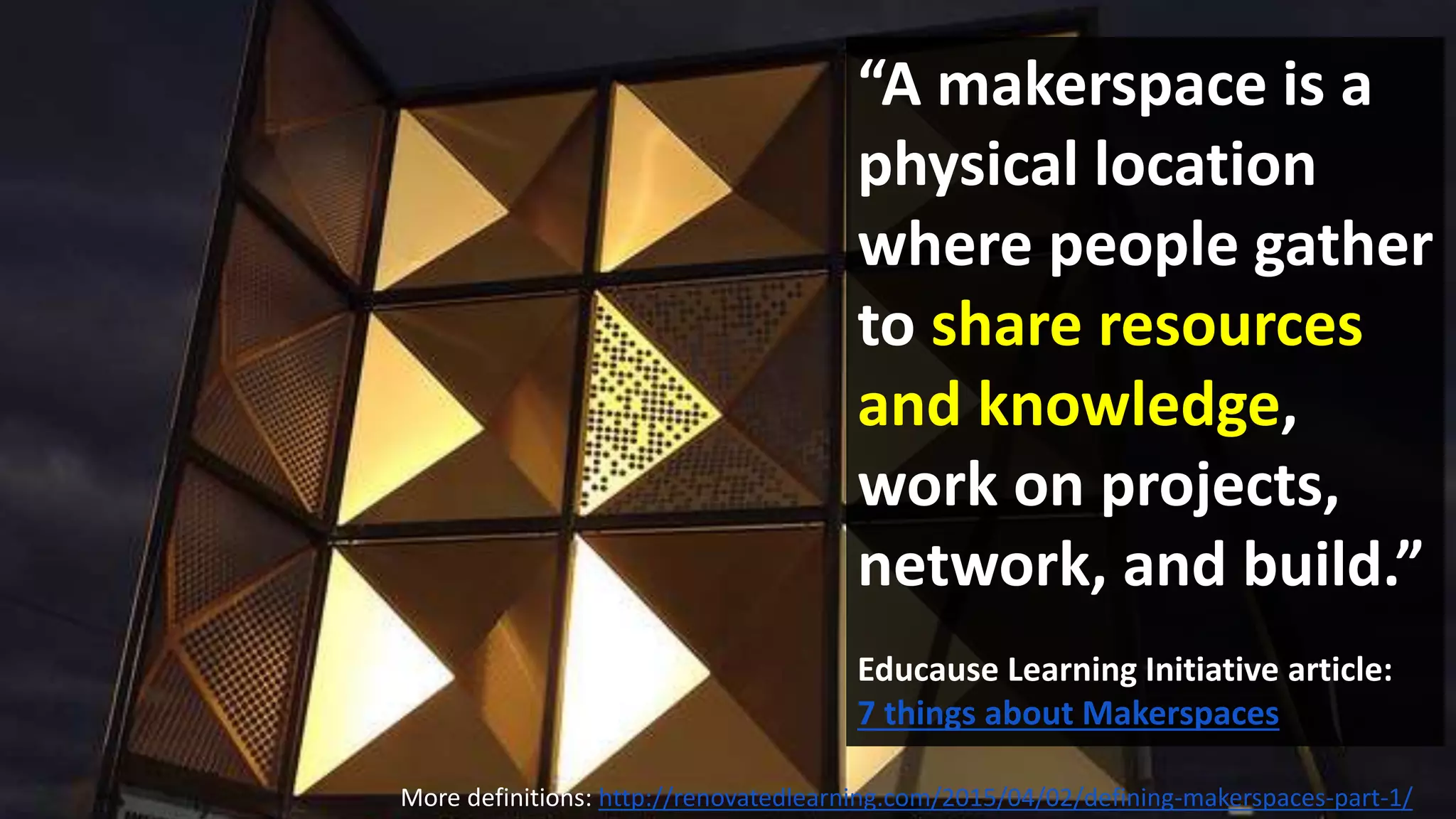 “A makerspace is a
physical location
where people gather
to share resources
and knowledge,
work on projects,
network, and build.”
Educause Learning Initiative article:
7 things about Makerspaces
More definitions: http://renovatedlearning.com/2015/04/02/defining-makerspaces-part-1/
 