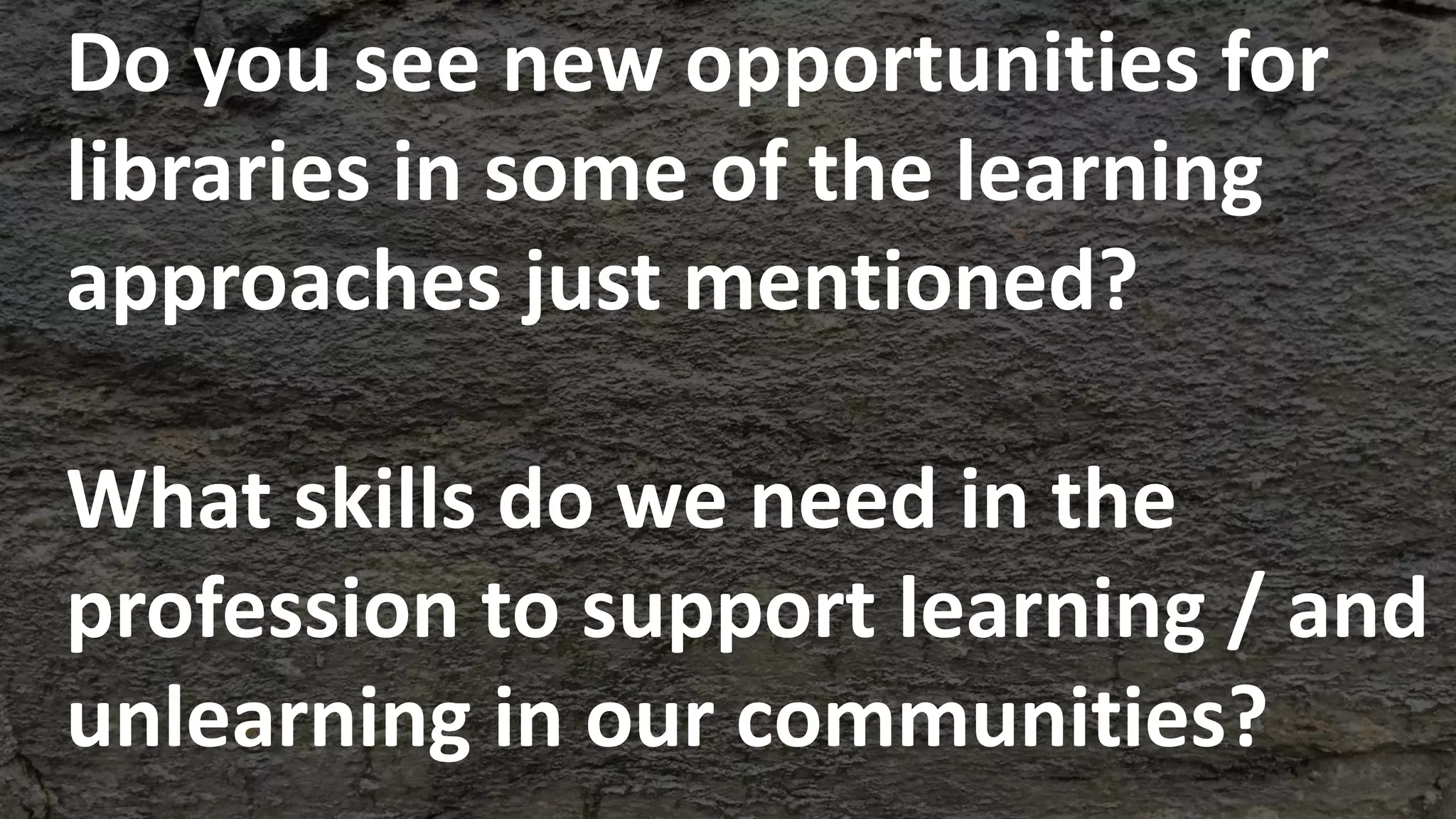 Do you see new opportunities for
libraries in some of the learning
approaches just mentioned?
What skills do we need in the
profession to support learning / and
unlearning in our communities?
 