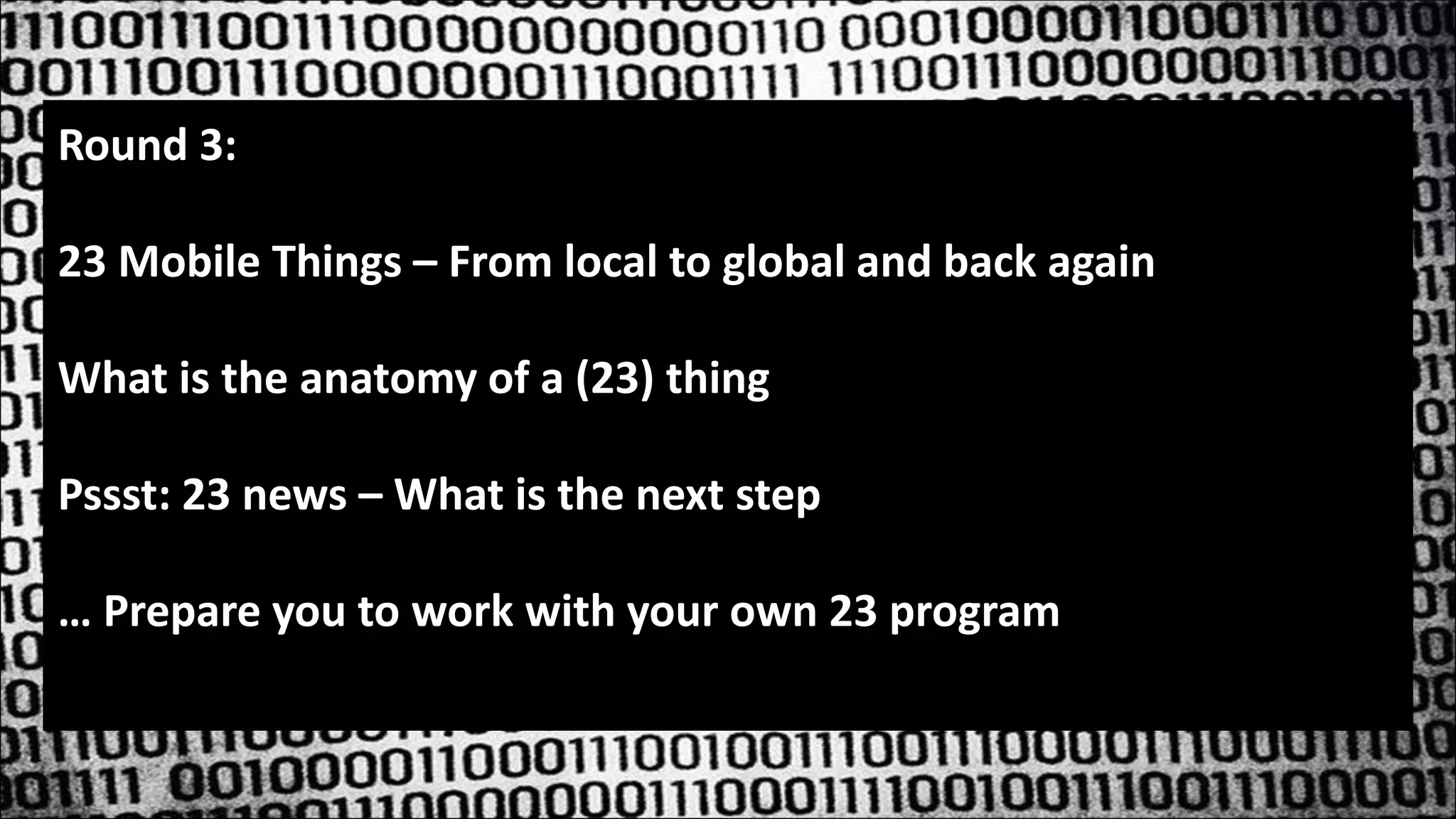 Round 3:
23 Mobile Things – From local to global and back again
What is the anatomy of a (23) thing
Pssst: 23 news – What is the next step
… Prepare you to work with your own 23 program
 