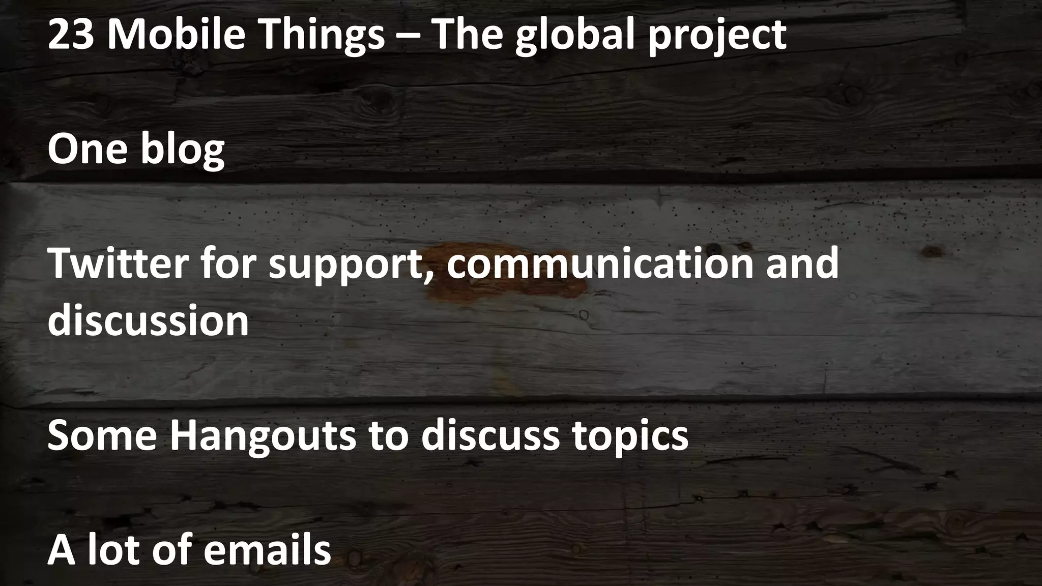 23 Mobile Things – The global project
One blog
Twitter for support, communication and
discussion
Some Hangouts to discuss topics
A lot of emails
 