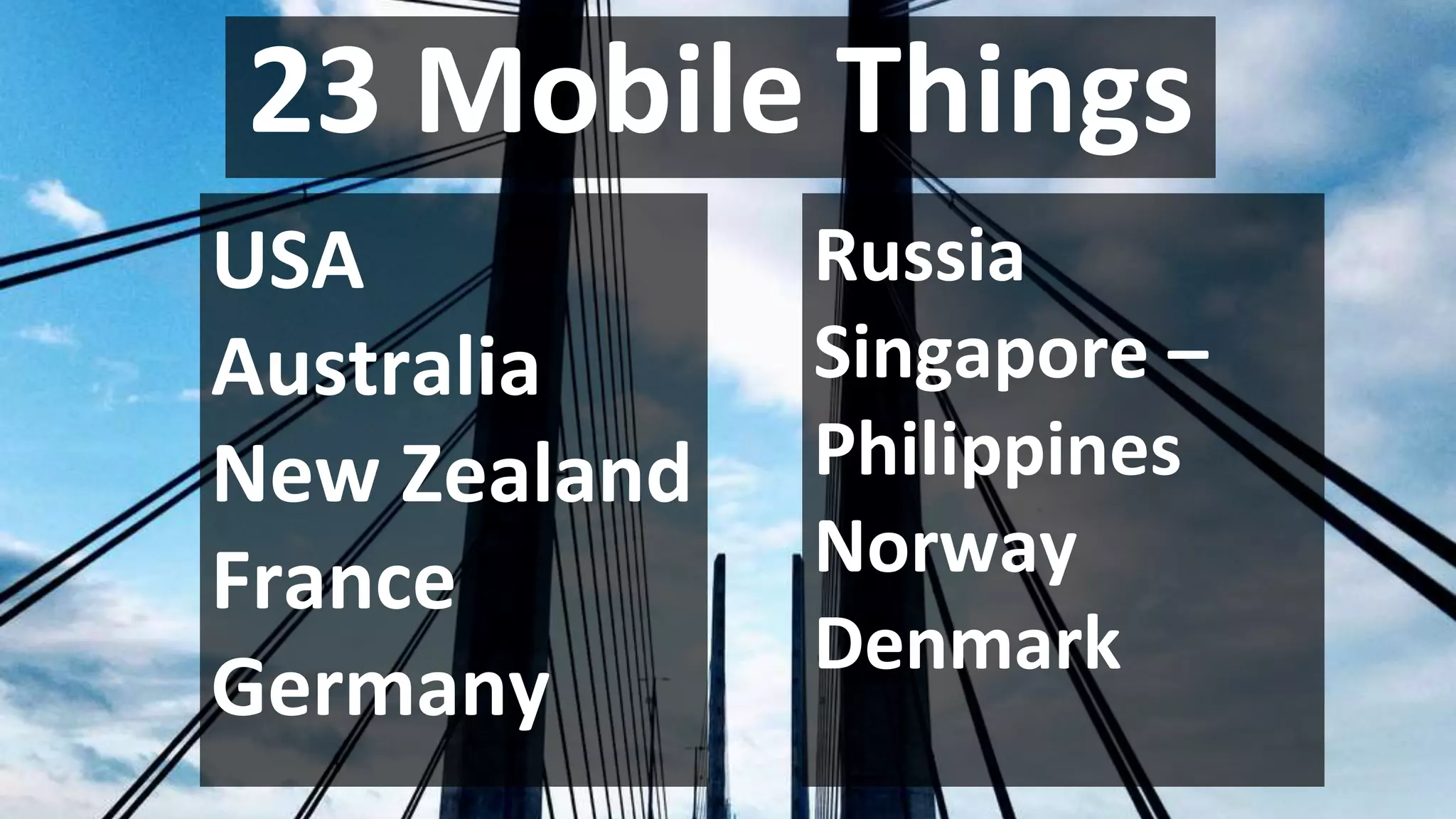 23 Mobile Things
USA
Australia
New Zealand
France
Germany
Russia
Singapore –
Philippines
Norway
Denmark
 