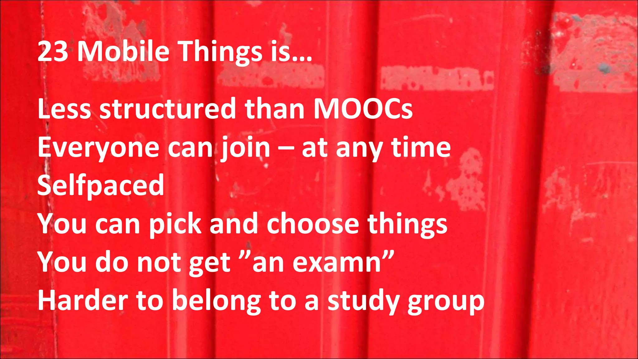 23 Mobile Things is…
Less structured than MOOCs
Everyone can join – at any time
Selfpaced
You can pick and choose things
You do not get ”an examn”
Harder to belong to a study group
 