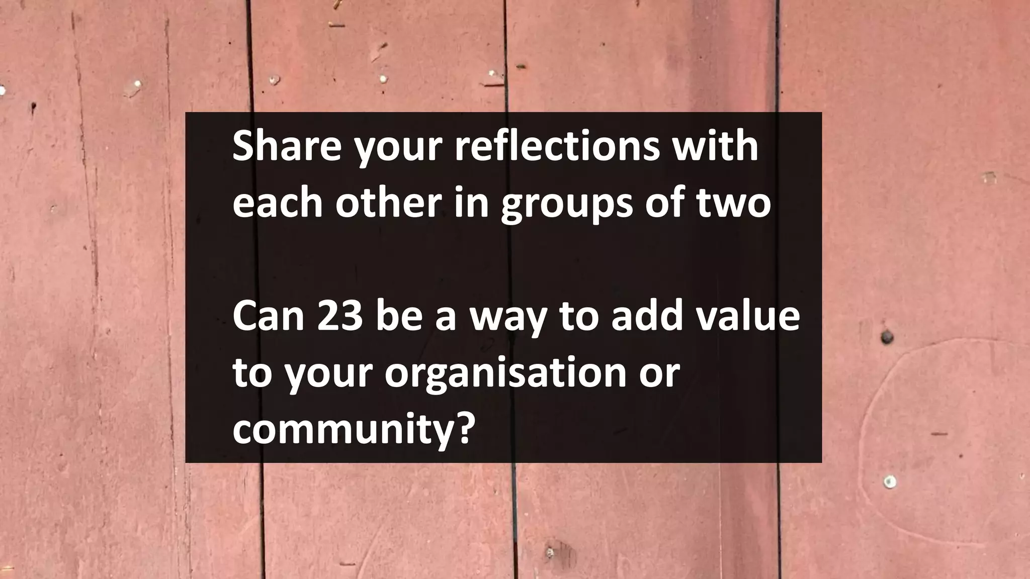 Share your reflections with
each other in groups of two
Can 23 be a way to add value
to your organisation or
community?
 