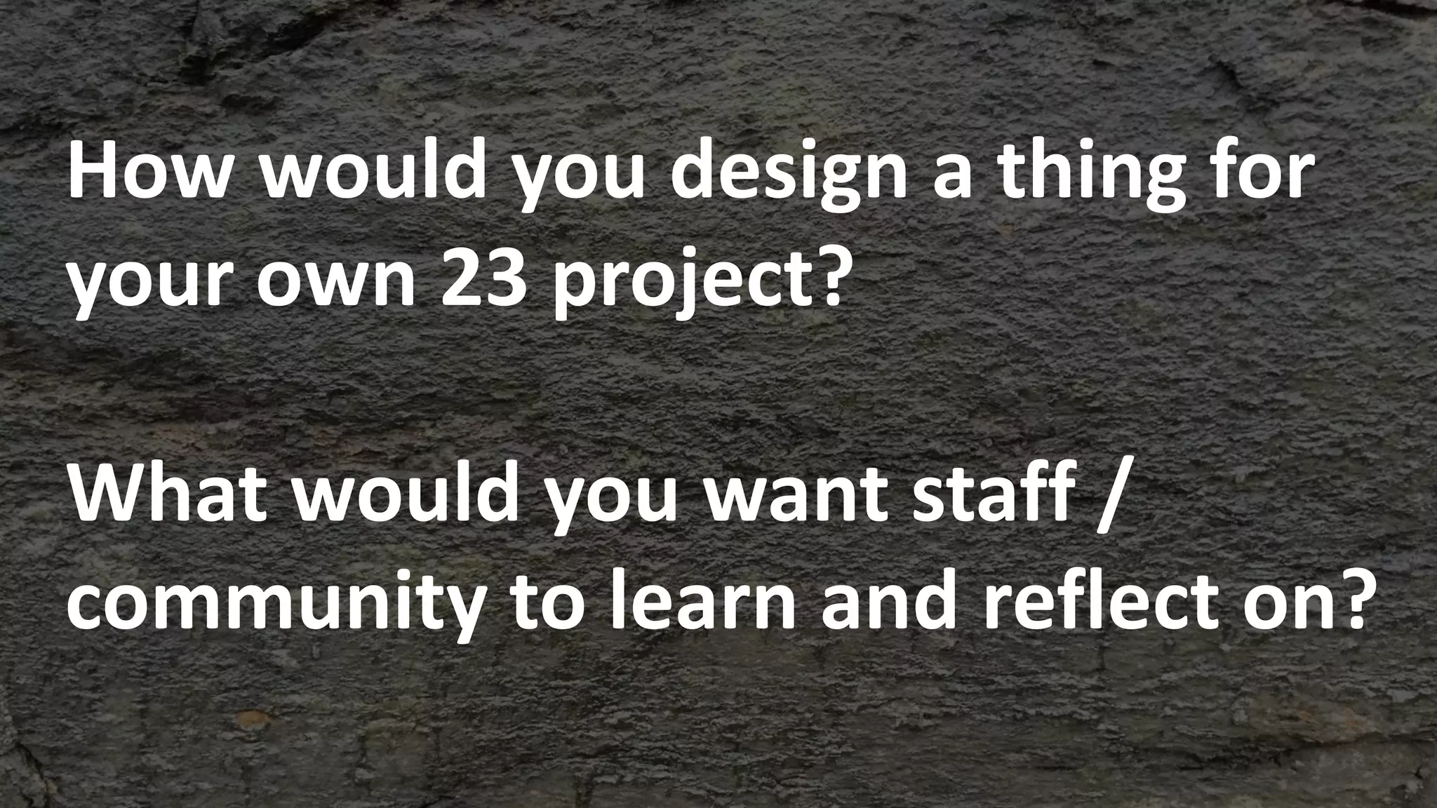 How would you design a thing for
your own 23 project?
What would you want staff /
community to learn and reflect on?
 