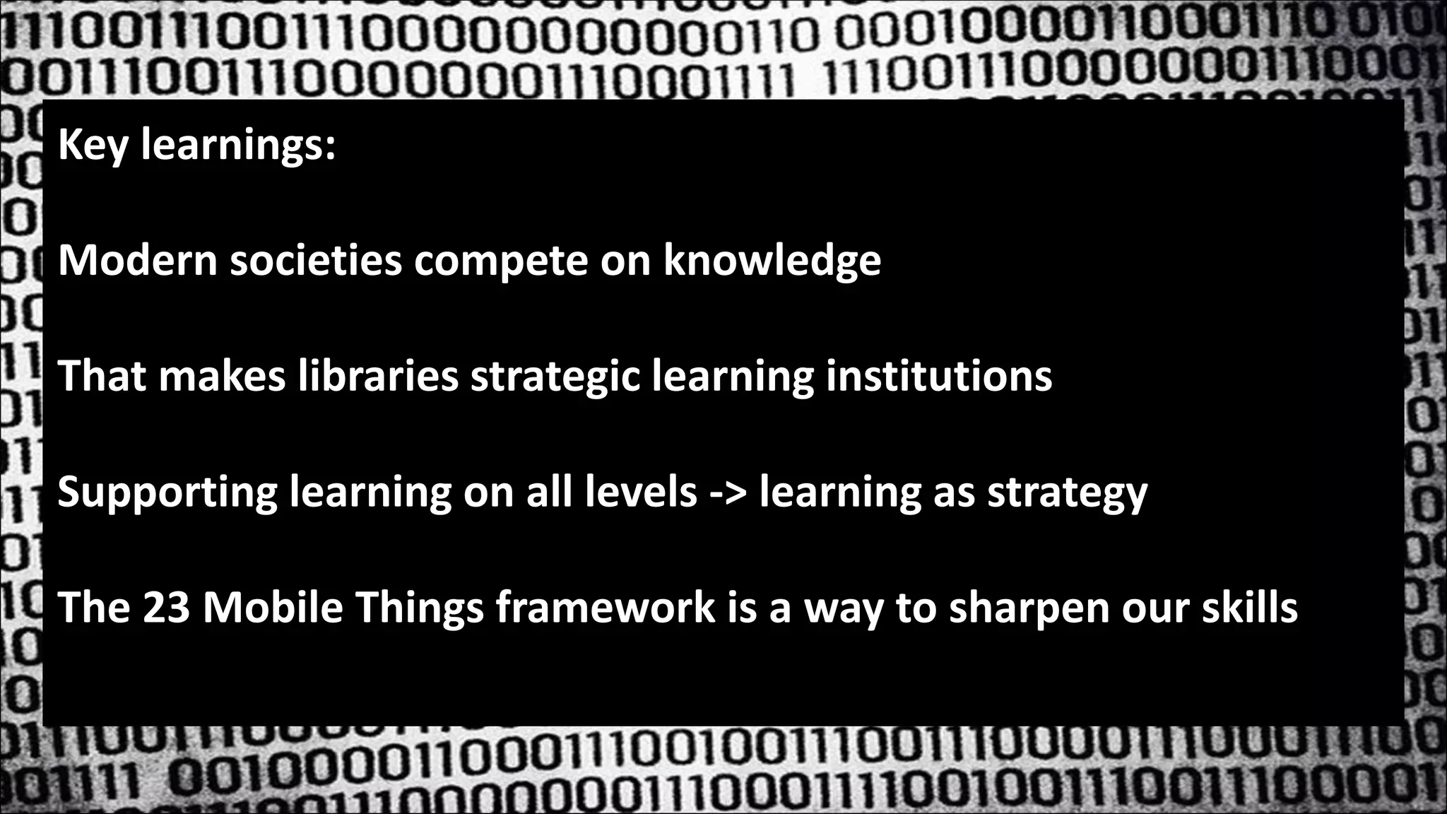 Key learnings:
Modern societies compete on knowledge
That makes libraries strategic learning institutions
Supporting learning on all levels -> learning as strategy
The 23 Mobile Things framework is a way to sharpen our skills
 