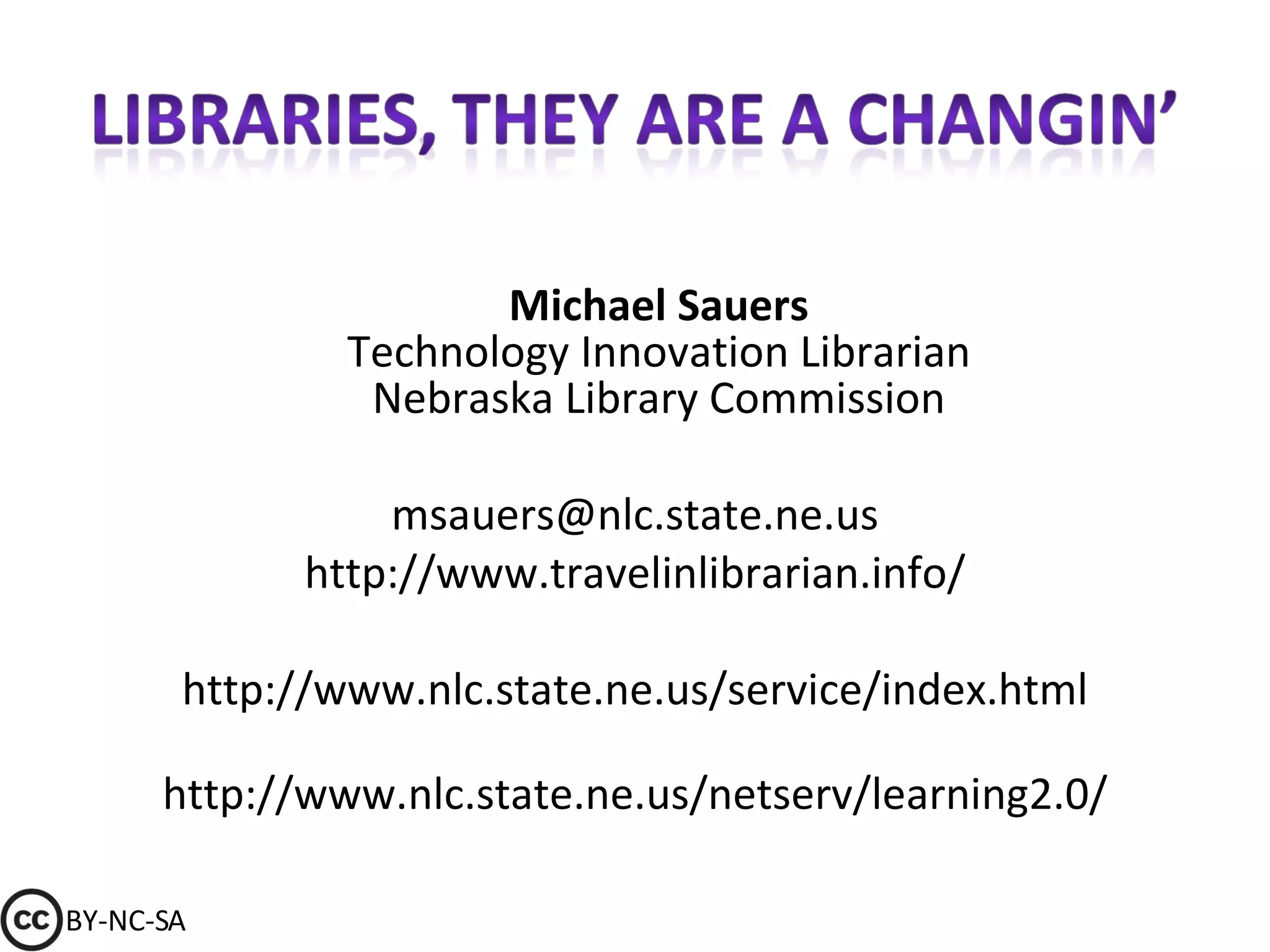 Michael Sauers Technology Innovation Librarian Nebraska Library Commission [email_address] http://www.travelinlibrarian.info/ http://www.nlc.state.ne.us/service/index.html http://www.nlc.state.ne.us/netserv/learning2.0/ BY-NC-SA 