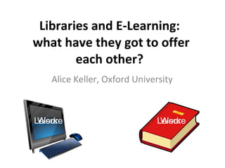 Libraries and E-Learning:  what have they got to offer each other?  Alice Keller, Oxford University Work Leisure Leisure Work 