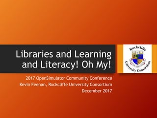 Libraries and Learning
and Literacy! Oh My!
2017 OpenSimulator Community Conference
Kevin Feenan, Rockcliffe University Consortium
December 2017
 