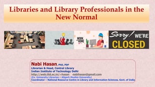 Nabi Hasan, PhD, PDF
Librarian & Head, Central Library
Indian Institute of Technology Delhi
http://web.iitd.ac.in/~hasan nabihasan@gmail.com
(Ex. University Librarian – Aligarh Muslim University)
Coordinator – National Resource Centre in Library and Information Sciences, Govt. of India
Libraries and Library Professionals in the
New Normal
 