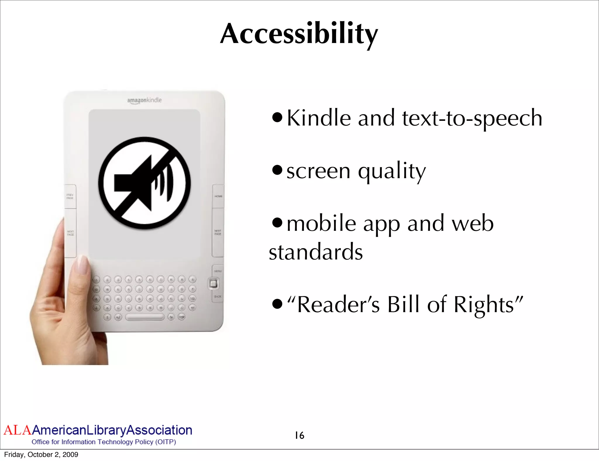 Accessibility

                             •Kindle and text-to-speech
                             •screen quality
                             •mobile app and web
                             standards

                             •“Reader’s Bill of Rights”



                                16
Friday, October 2, 2009
 