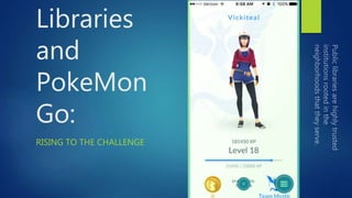 Libraries
and
PokeMon
Go:
RISING TO THE CHALLENGE
 