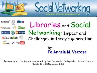 Libraries and Social
Networking: Impact and
Challenges in today’s generation
Presented at the forum sponsored by San Sebastian College-Recoletos Library
Cavite City, 25 November 2010
By
Fe Angela M. Verzosa
 