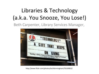 Libraries & Technology (a.k.a. You Snooze, You Lose!) Beth Carpenter, Library Services Manager, OWLS http://www.flickr.com/photos/techbirmingham/76169852/ 