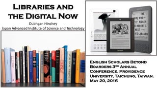 Libraries and
the Digital Now
English Scholars Beyond
Boarders 3rd Annual
Conference. Providence
University, Taichung, Taiwan.
May 20, 2016
Dubhgan Hinchey
Japan Advanced Institute of Science and Technology
 