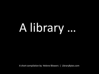 A library … A short compilation by  Helene Blowers  |  LibraryBytes.com 