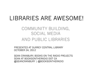 LIBRARIES ARE AWESOME!
      COMMUNITY BUILDING,
         SOCIAL MEDIA
      AND PUBLIC LIBRARIES
 PRESENTED AT SURREY CENTRAL LIBRARY
 OCTOBER 24, 2012

 SEAN CRANBURY, BOOKS ON THE RADIO PROJECTS
 SEAN AT BOOKSONTHERADIO DOT CA
 @SEANCRANBURY | @BOOKSONTHERADIO
 